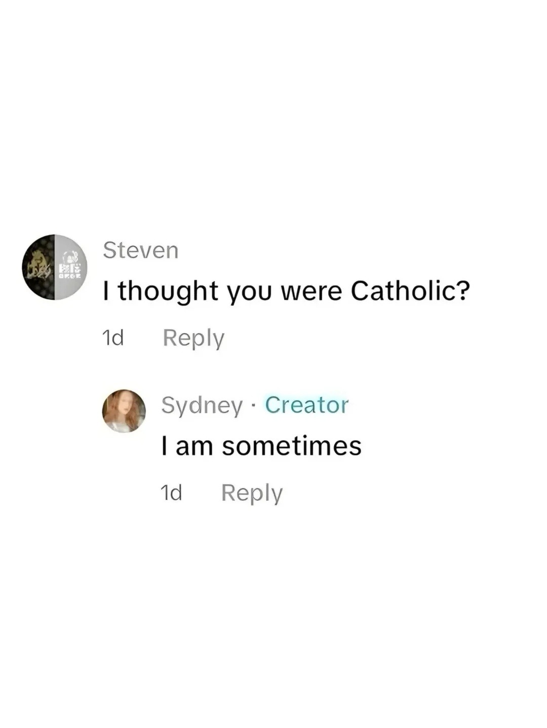 Steven I thought you were Catholic? 1d Reply Sydney · Creator I am sometimes 1d Reply