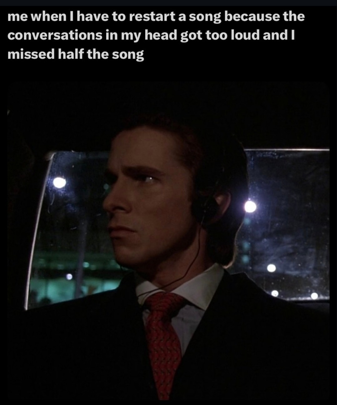 me when I have to restart a song because the conversations in my head got too loud and I missed half the song