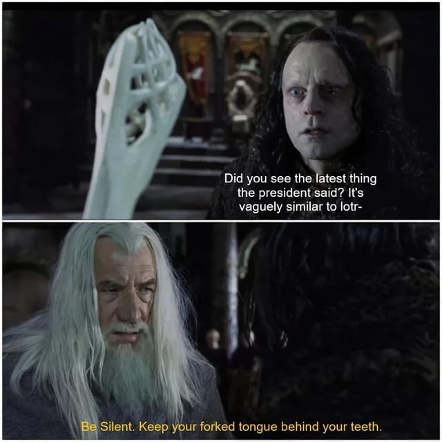 Did you see the latest thing the president said? It's vaguely similar to lotr- Be Silent. Keep your forked tongue behind your teeth.