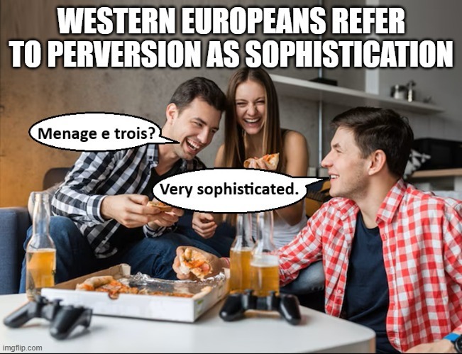 WESTERN EUROPEANS REFER TO PERVERSION AS SOPHISTICATION Menage e trois? Very sophisticated.