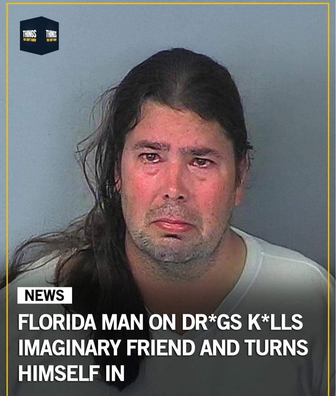 NEWS FLORIDA MAN ON DRUGS KILLS IMAGINARY FRIEND AND TURNS HIMSELF IN