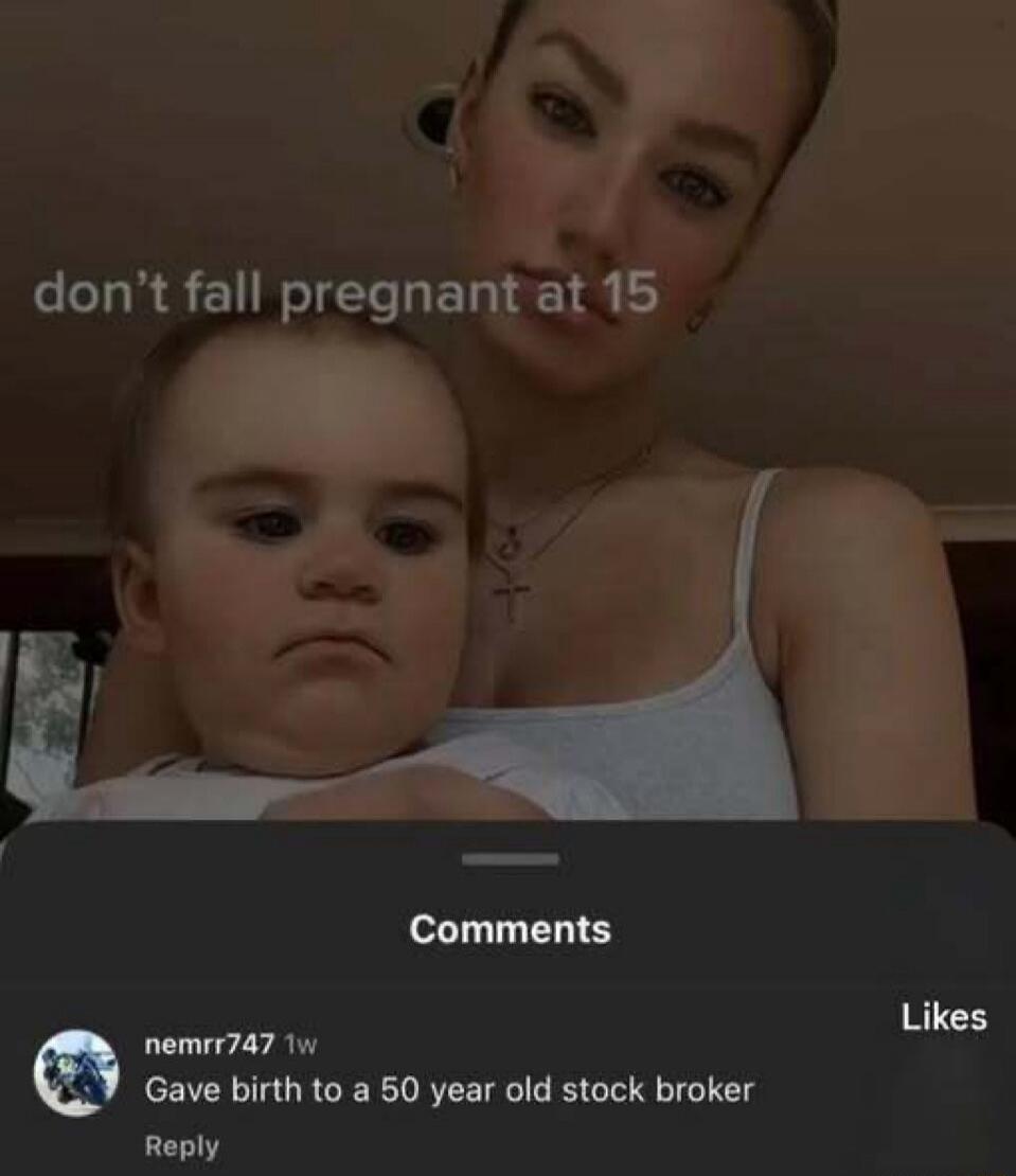 don't fall pregnant at 15. Comments. Gave birth to a 50 year old stock broker. Reply. Likes.