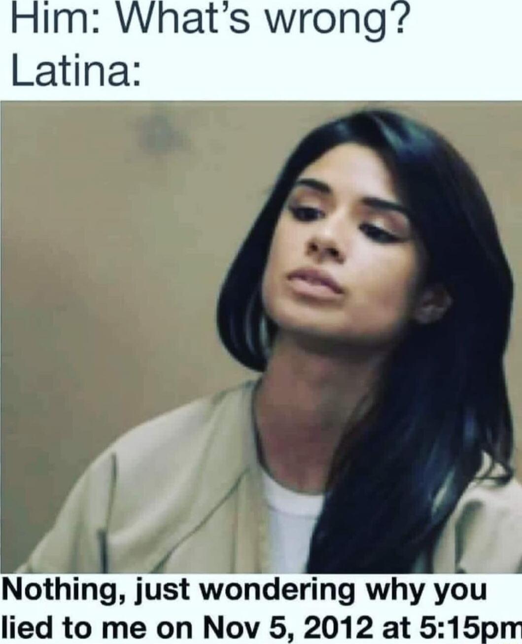 Him: What's wrong? Latina: Nothing, just wondering why you lied to me on Nov 5, 2012 at 5:15pm