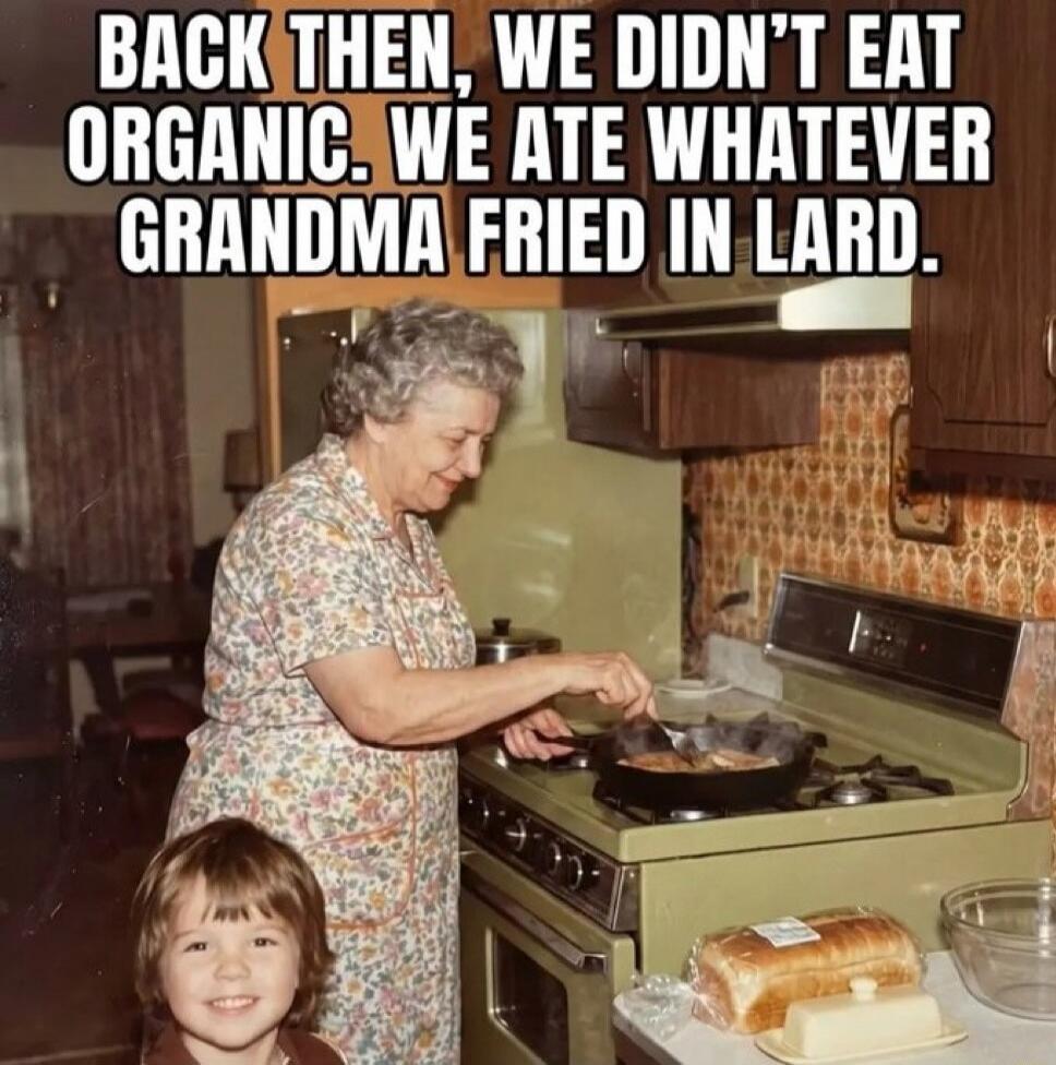 BACK THEN, WE DIDN'T EAT ORGANIC. WE ATE WHATEVER GRANDMA FRIED IN LARD.