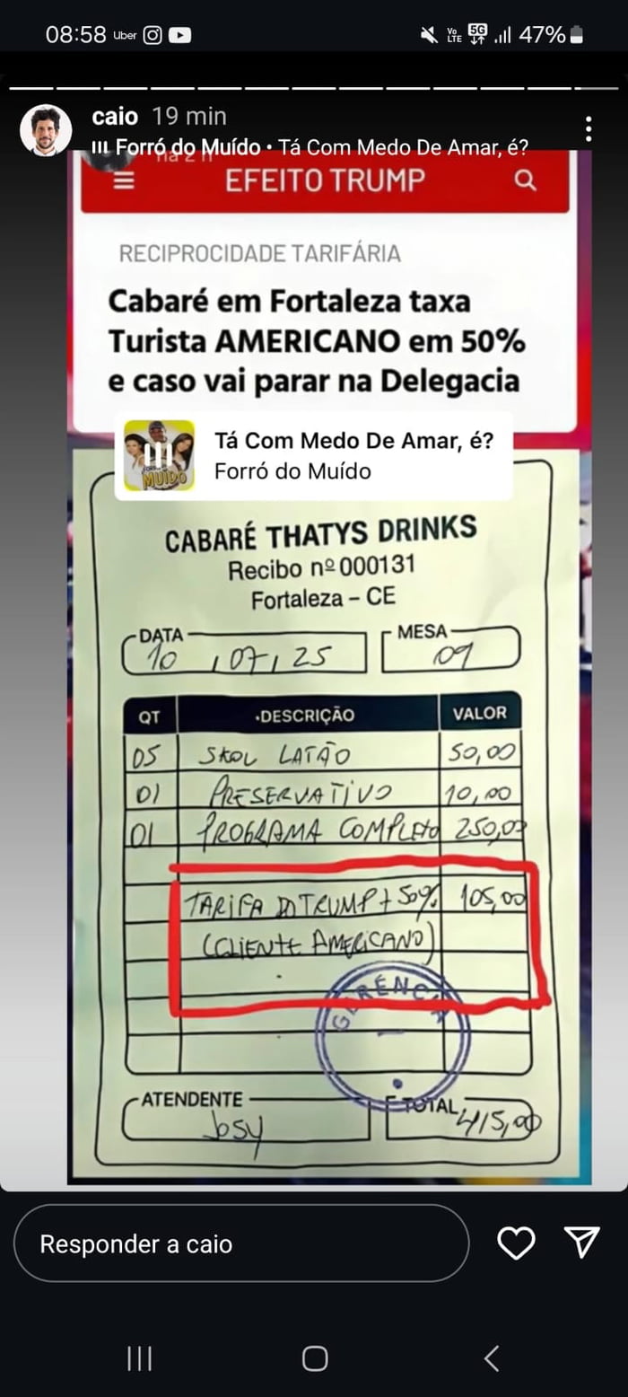 RECIPROCIDADE TARIFÁRIA. Cabaré em Fortaleza taxa Turista AMERICANO em 50% e caso vai parar na Delegacia. EFEITO TRUMP. Tá Com Medo De Amar, é? Forró do Muído. CABARÉ THATYS DRINKS. Recibo nº 000131. Fortaleza - CE. DATA 10/07/25. MESA 09. QT DESCRIÇÃO VALOR. 05 SKOL LATÃO 50,00. 01 PRESERVATIVO 10,00. 01 PROGRAMA COMPLETO 250,00. TARIFA DO TRUMP +