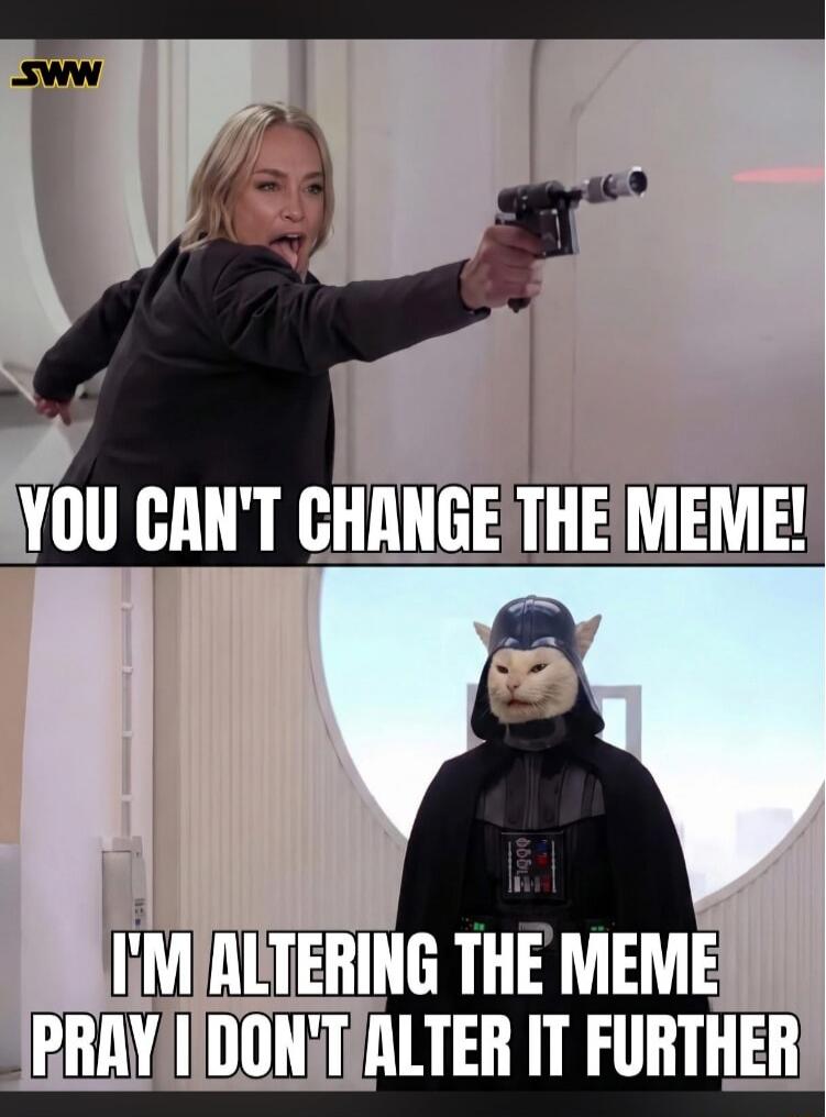 YOU CAN'T CHANGE THE MEME! I'M ALTERING THE MEME PRAY I DON'T ALTER IT FURTHER