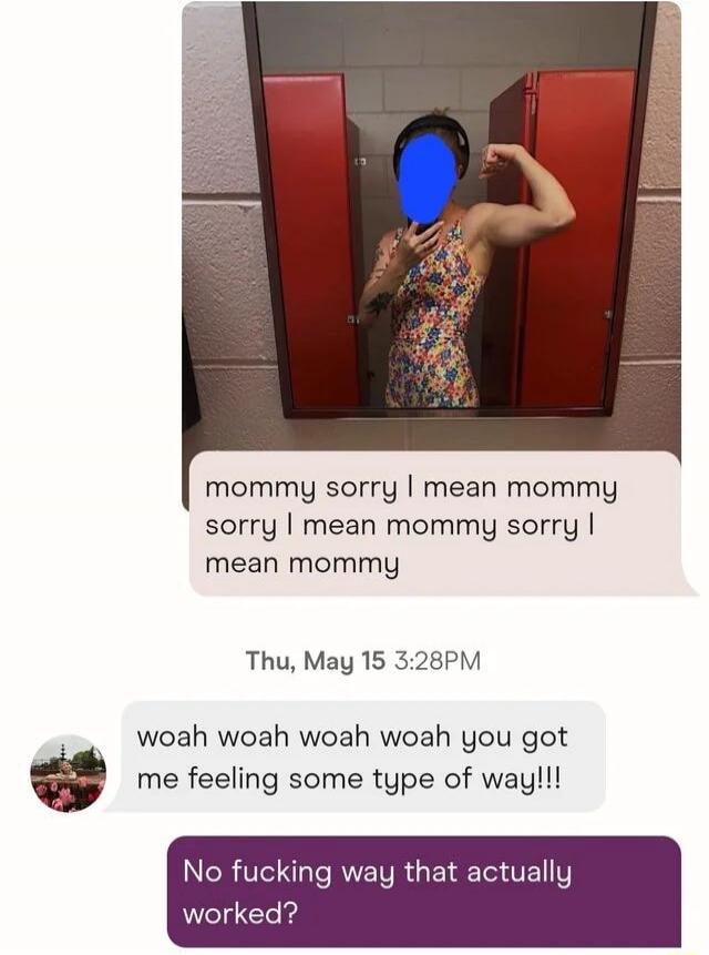 mommy sorry I mean mommy sorry I mean mommy sorry I mean mommy woah woah woah woah you got me feeling some type of way!!! No fucking way that actually worked?
