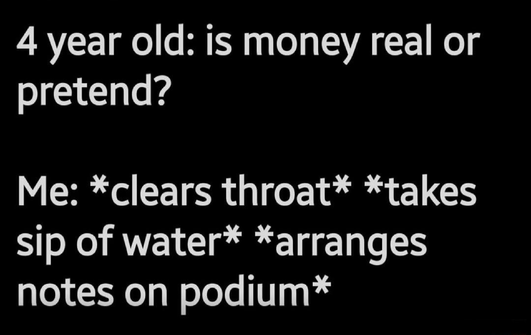 4 year old: is money real or pretend? Me: *clears throat* *takes sip of water* *arranges notes on podium*