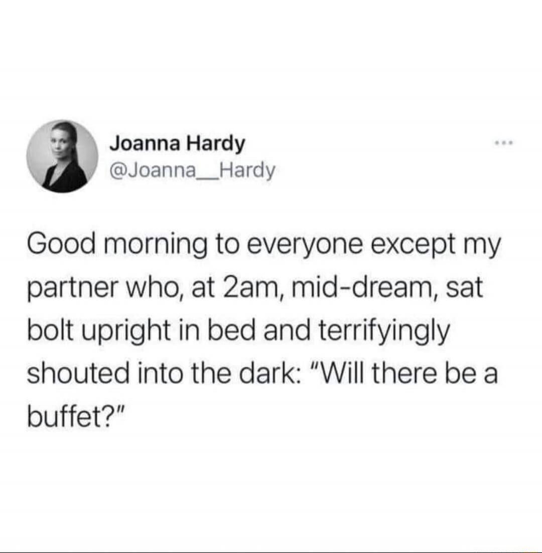 Joanna Hardy @Joanna_Hardy Good morning to everyone except my partner who, at 2am, mid-dream, sat bolt upright in bed and terrifyingly shouted into the dark: 