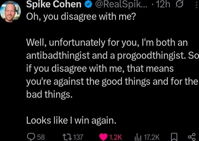 Spike Cohen Oh, you disagree with me? Well, unfortunately for you, I'm both an antibadthingist and a progoodthingist. So if you disagree with me, that means you're against the good things and for the bad things. Looks like I win again.