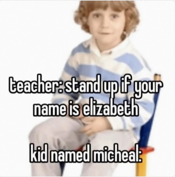 teacher: stand up if your name is elizabeth kid named micheal:
