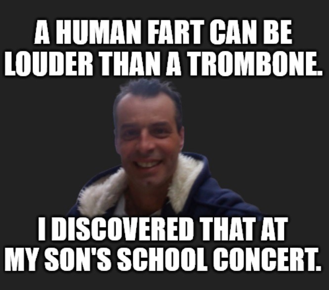 A human fart can be louder than a trombone. I discovered that at my son's school concert.
