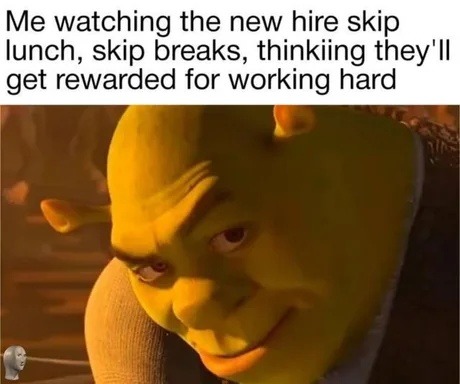 Me watching the new hire skip lunch, skip breaks, thinking they'll get rewarded for working hard