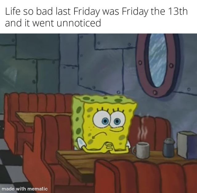 Life so bad last Friday was Friday the 13th and it went unnoticed