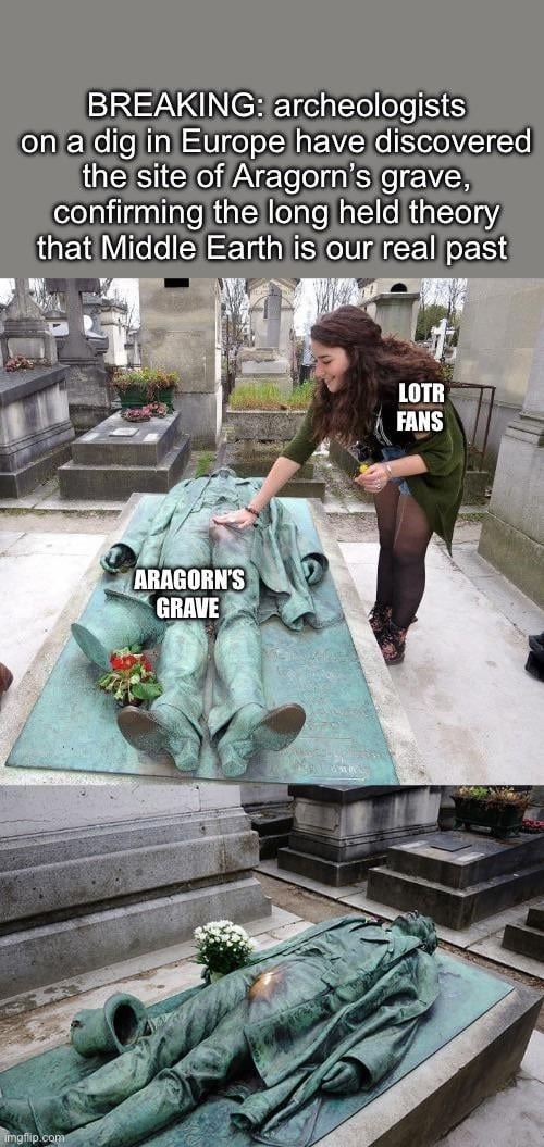 BREAKING: archeologists on a dig in Europe have discovered the site of Aragorn's grave, confirming the long held theory that Middle Earth is our real past. LOTR FANS. ARAGORN'S GRAVE.