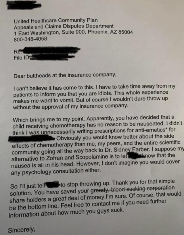United Healthcare Community Plan
Appeals and Claims Disputes Department
1 East Washington, Suite 900, Phoenix, AZ 85004
800-348-4058

Re: [Redacted]
File ID: [Redacted]

Dear buttheads at the insurance company,

I can't believe it has come to this. I have to take time away from my patients to inform you that you are idiots. This whole experience ma