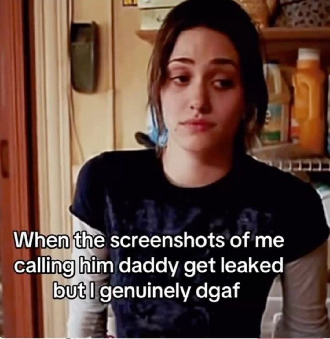 When the screenshots of me calling him daddy get leaked but I genuinely dgaf