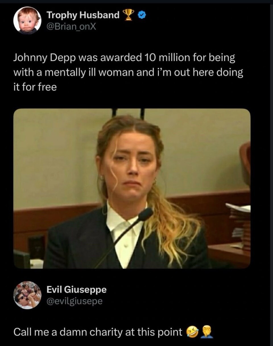 Trophy Husband @Brian_onX Johnny Depp was awarded 10 million for being with a mentally ill woman and i'm out here doing it for free Evil Giuseppe @evilgiusepe Call me a damn charity at this point 😂🤦‍♂️