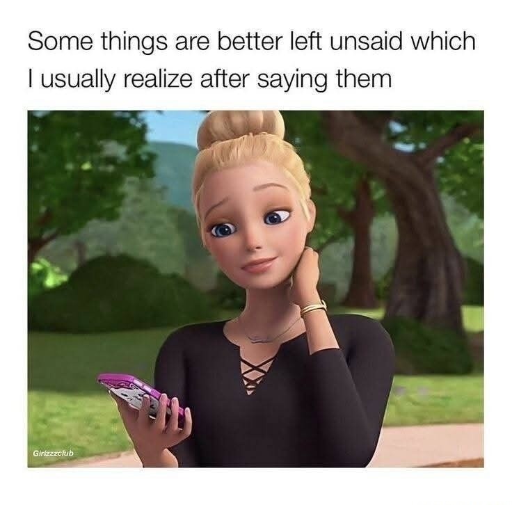 Some things are better left unsaid which I usually realize after saying them. Girlzzzclub.