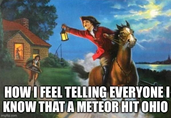 HOW I FEEL TELLING EVERYONE I KNOW THAT A METEOR HIT OHIO