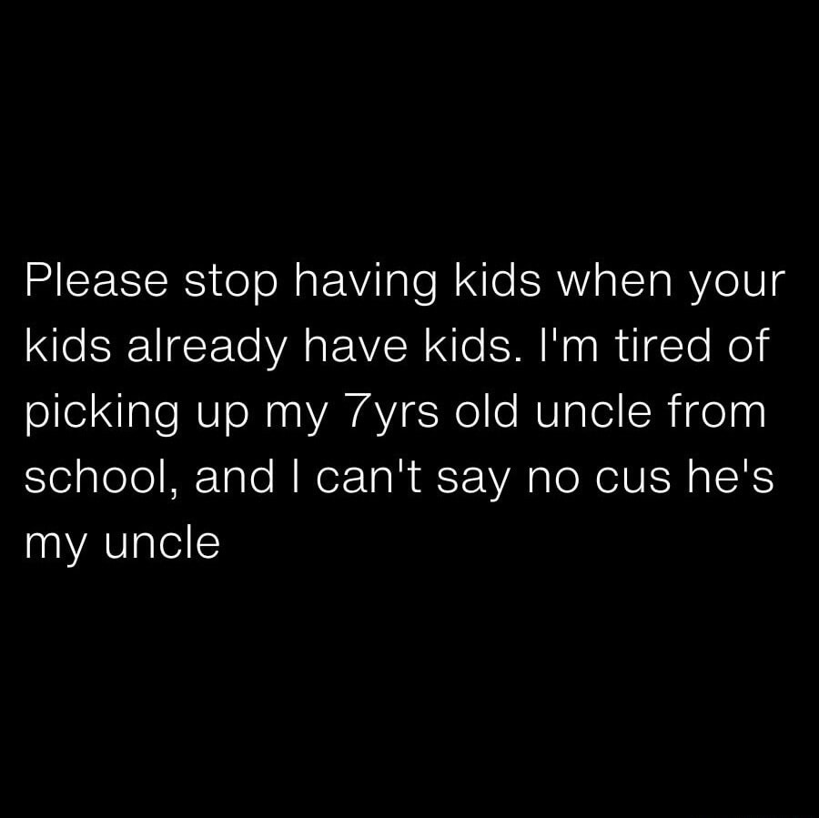 Please stop having kids when your kids already have kids. I'm tired of picking up my 7yrs old uncle from school, and I can't say no cus he's my uncle