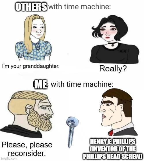OTHERS with time machine: I'm your granddaughter. Really? ME with time machine: Please, please reconsider. HENRY F. PHILLIPS (INVENTOR OF THE PHILLIPS HEAD SCREW)