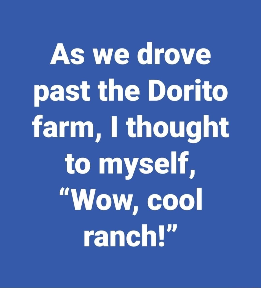 As we drove past the Dorito farm, I thought to myself, 