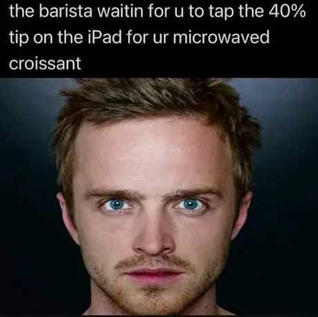 the barista waitin for u to tap the 40% tip on the iPad for ur microwaved croissant