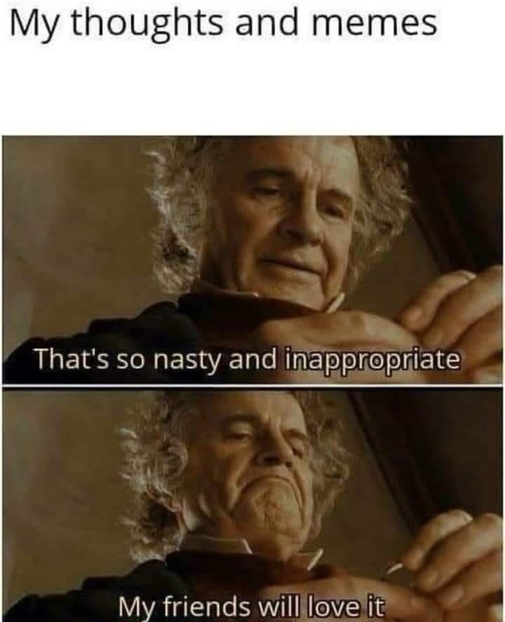 My thoughts and memes. That's so nasty and inappropriate. My friends will love it.