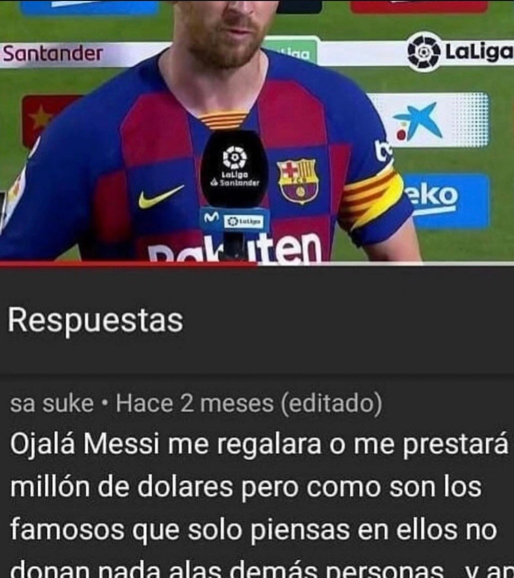 Santander LaLiga Rakuten eko Respuestas sa suke Hace 2 meses (editado) Ojalá Messi me regalara o me prestara millón de dólares pero como son los famosos que solo piensas en ellos no donan nada alas demás personas.