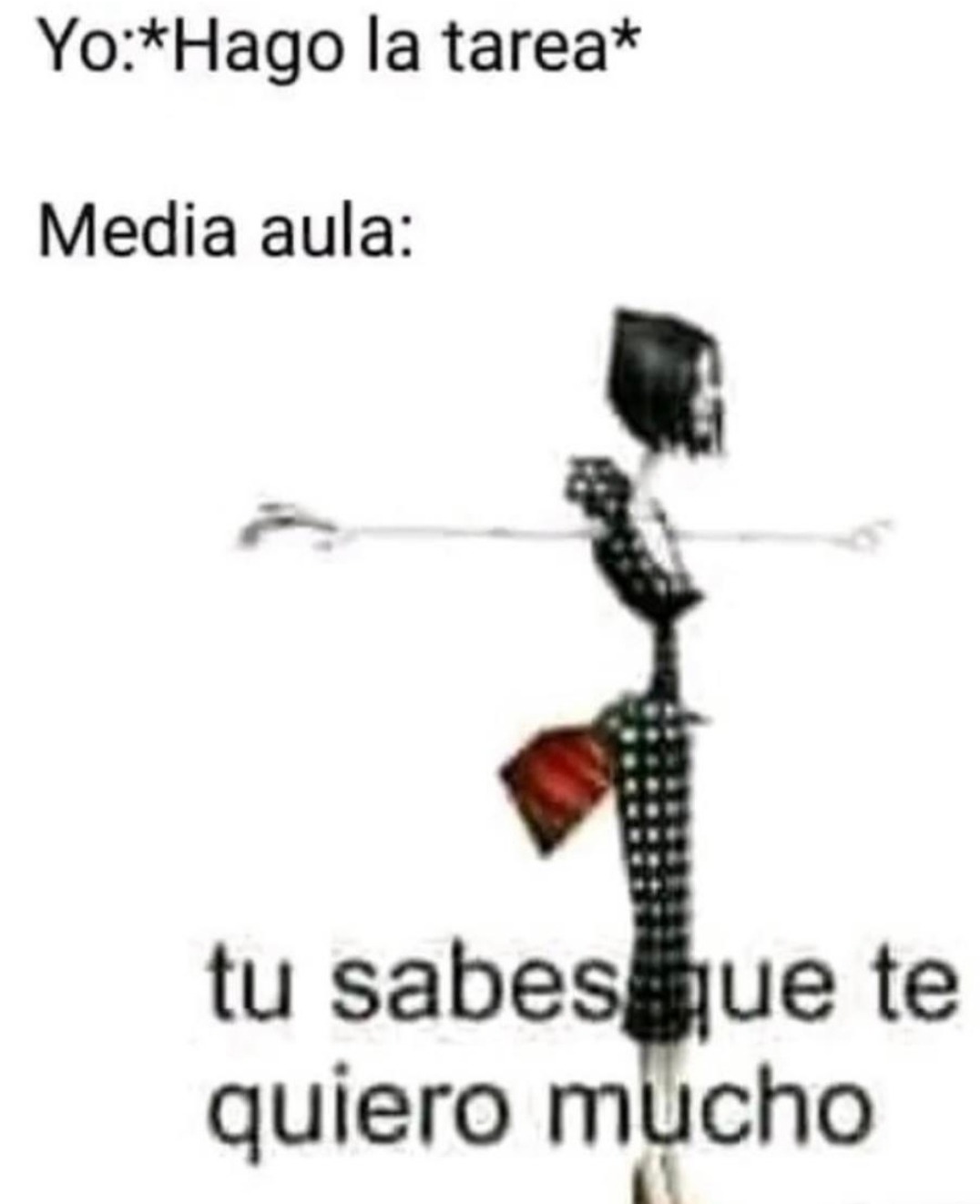 Yo: *Hago la tarea* Media aula: tu sabes que te quiero mucho