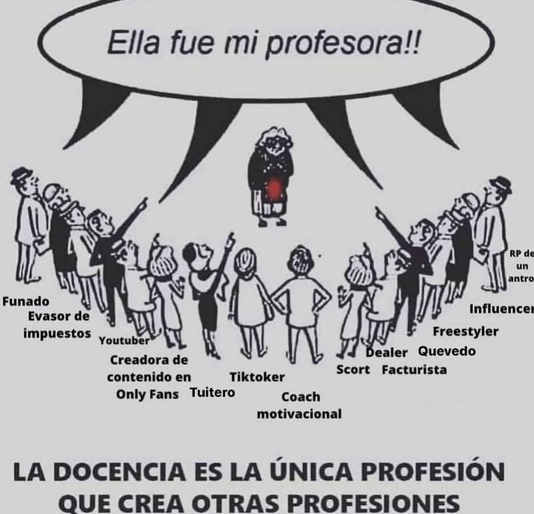 Ella fue mi profesora!! Funado Evasor de impuestos Youtuber Creadora de contenido en Only Fans Tuitero Tiktoker Coach motivacional Scort Dealer Facturista Quevedo Freestyler Influencer RP de un antro LA DOCENCIA ES LA ÚNICA PROFESIÓN QUE CREA OTRAS PROFESIONES