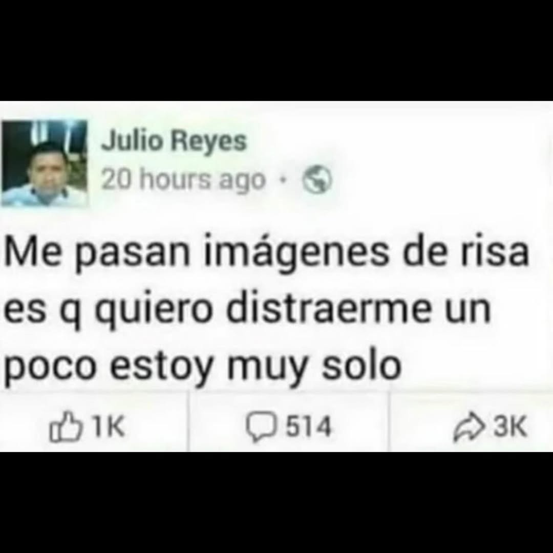 Julio Reyes 20 hours ago. Me pasan imágenes de risa es q quiero distraerme un poco estoy muy solo