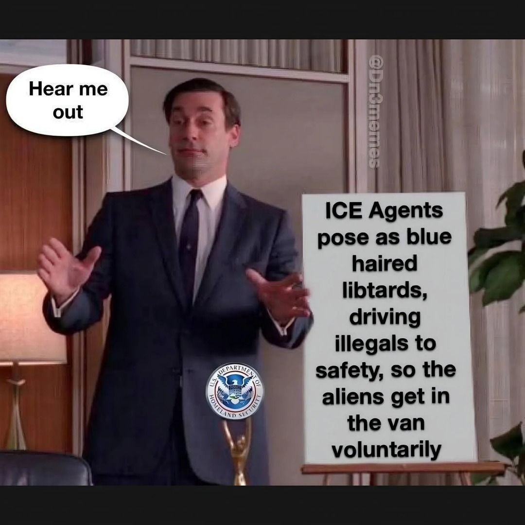 Hear me out. ICE Agents pose as blue haired libtards, driving illegals to safety, so the aliens get in the van voluntarily.