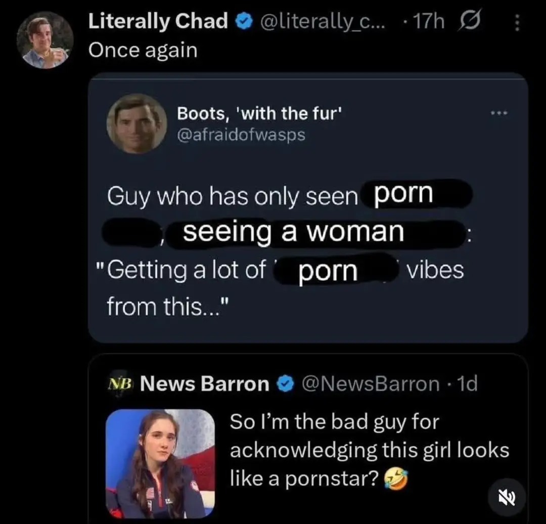 Literally Chad @literally_c... 17h Once again Boots, 'with the fur' @afraidofwasps Guy who has only seen porn, seeing a woman: 'Getting a lot of porn vibes from this...' NB News Barron @NewsBarron 1d So I'm the bad guy for acknowledging this girl looks like a pornstar? 😂