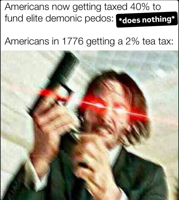 Americans now getting taxed 40% to fund elite demonic pedos: *does nothing* Americans in 1776 getting a 2% tea tax: