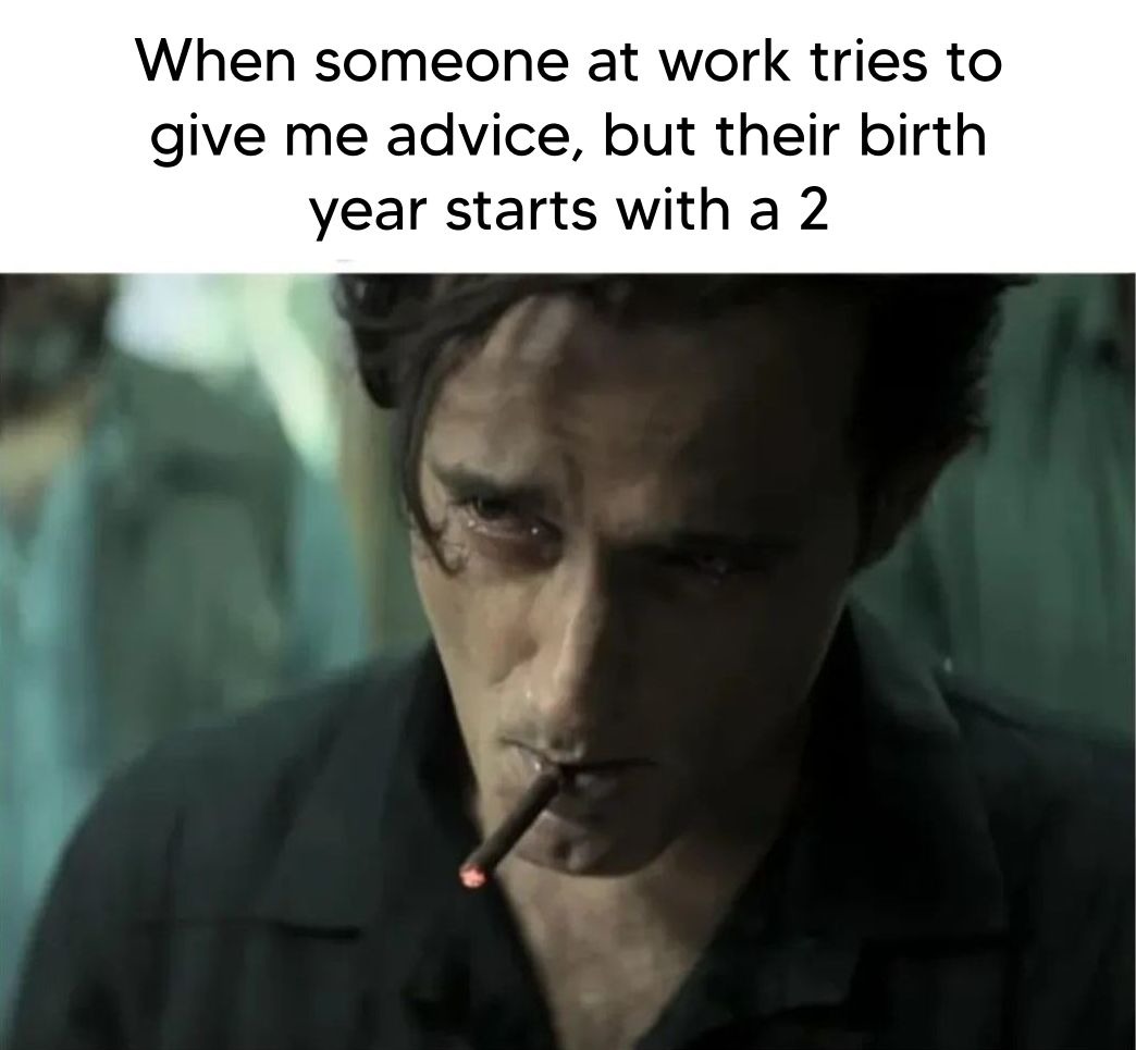 When someone at work tries to give me advice, but their birth year starts with a 2