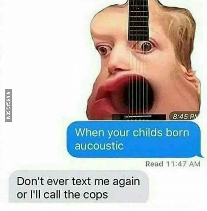 When your childs born aucoustic Don't ever text me again or I'll call the cops