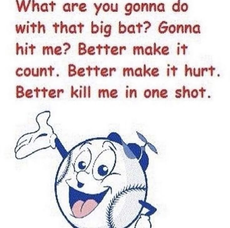 ¿Qué vas a hacer con ese bate grande? ¿Vas a golpearme? Mejor haz que valga la pena. Mejor haz que duela. Mejor mátame de un solo golpe.