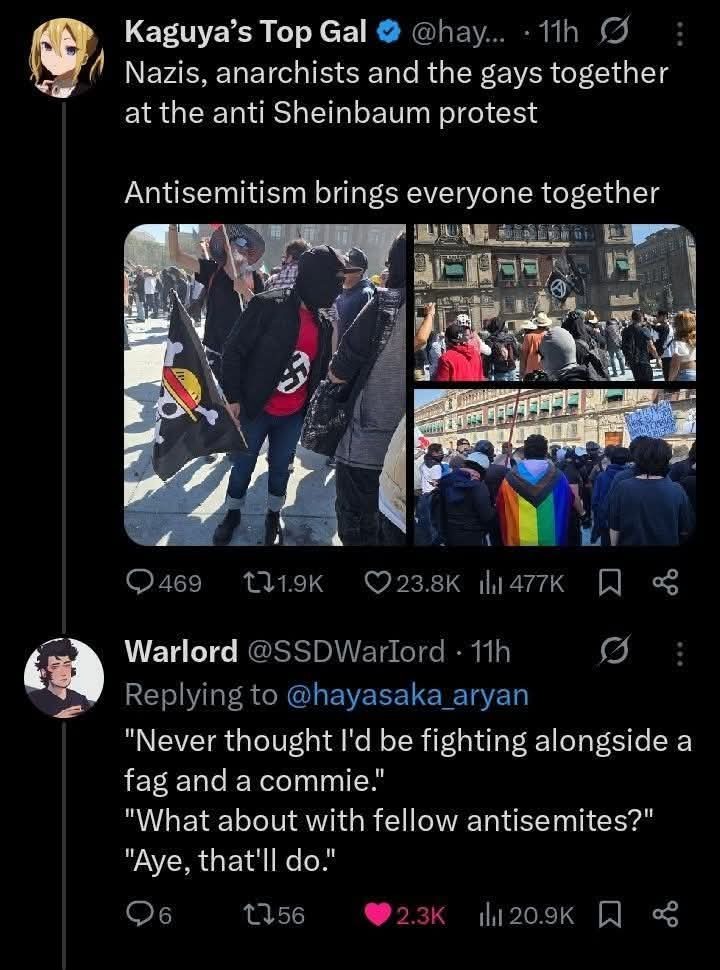Kaguya's Top Gal @hay... 11h Nazis, anarchists and the gays together at the anti Sheinbaum protest Antisemitism brings everyone together Warlord @SSDWarlord 11h Replying to @hayasaka_aryan 