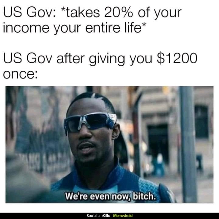 US Gov: *takes 20% of your income your entire life* US Gov after giving you $1200 once: We're even now, bitch.