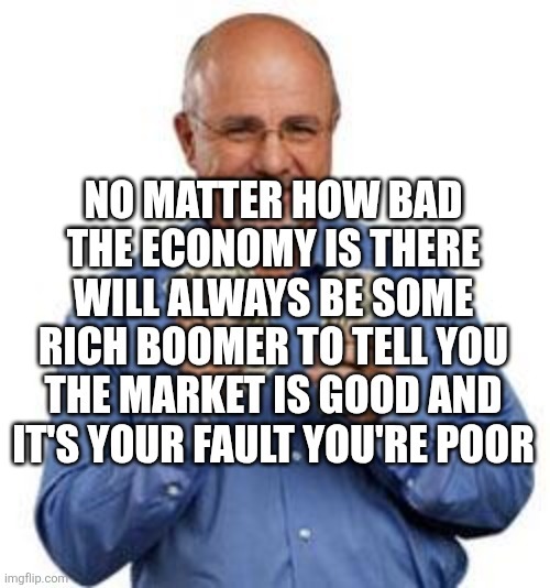 NO MATTER HOW BAD THE ECONOMY IS THERE WILL ALWAYS BE SOME RICH BOOMER TO TELL YOU THE MARKET IS GOOD AND IT'S YOUR FAULT YOU'RE POOR
