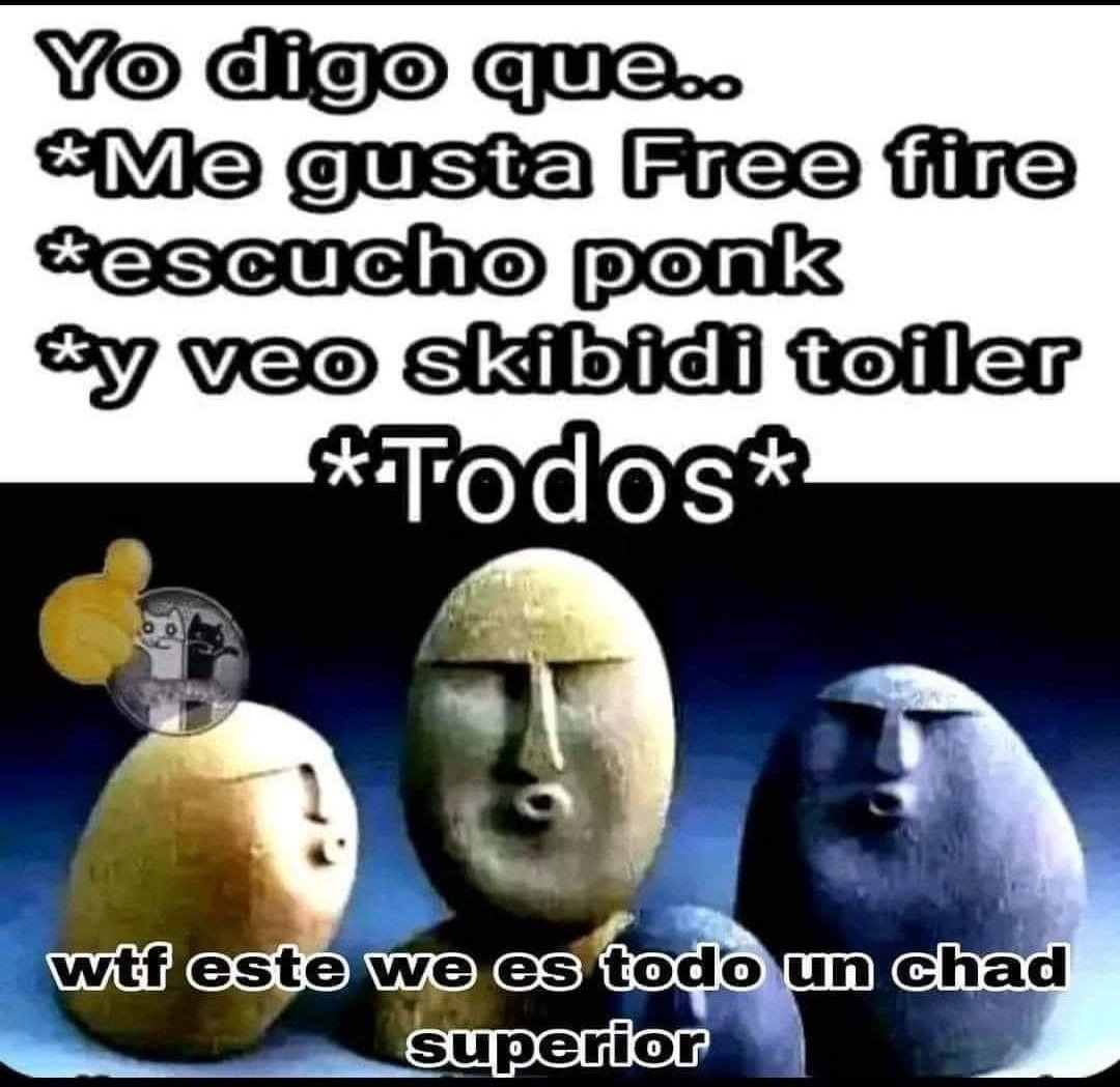 Yo digo que... Me gusta Free fire, escucho ponk y veo skibidi toiler. Todos: wtf este we es todo un chad superior.