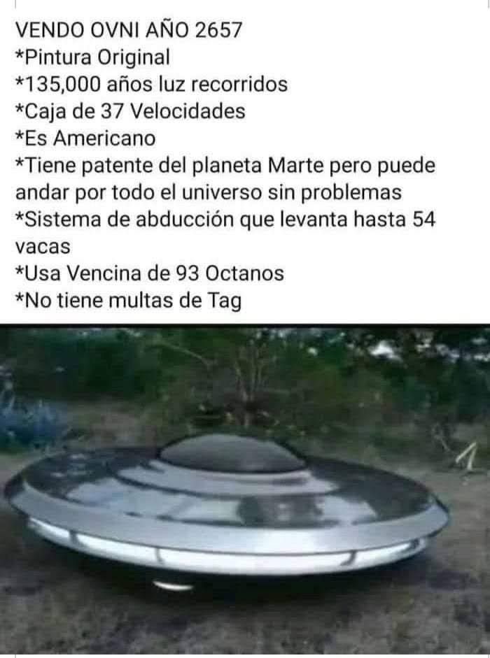 VENDO OVNI AÑO 2657 *Pintura Original *135,000 años luz recorridos *Caja de 37 Velocidades *Es Americano *Tiene patente del planeta Marte pero puede andar por todo el universo sin problemas *Sistema de abducción que levanta hasta 54 vacas *Usa Vencina de 93 Octanos *No tiene multas de Tag