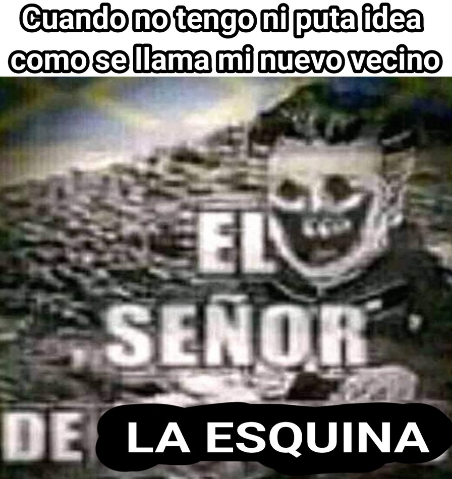 Cuando no tengo ni puta idea como se llama mi nuevo vecino EL SEÑOR DE LA ESQUINA