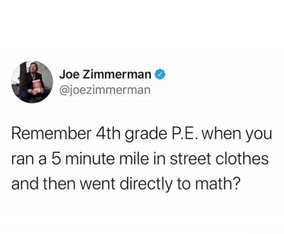 Joe Zimmerman @joezimmerman Remember 4th grade P.E. when you ran a 5 minute mile in street clothes and then went directly to math?
