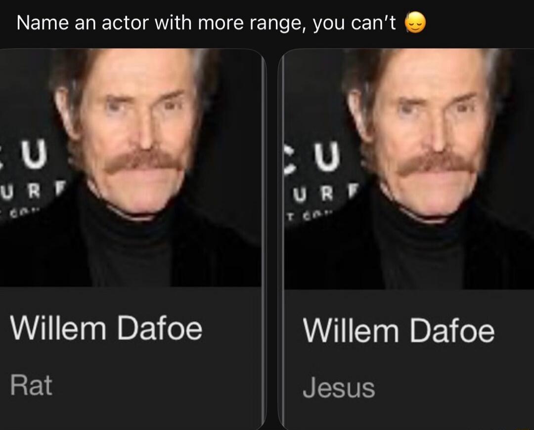 Name an actor with more range, you can't. Willem Dafoe. Rat. Jesus.