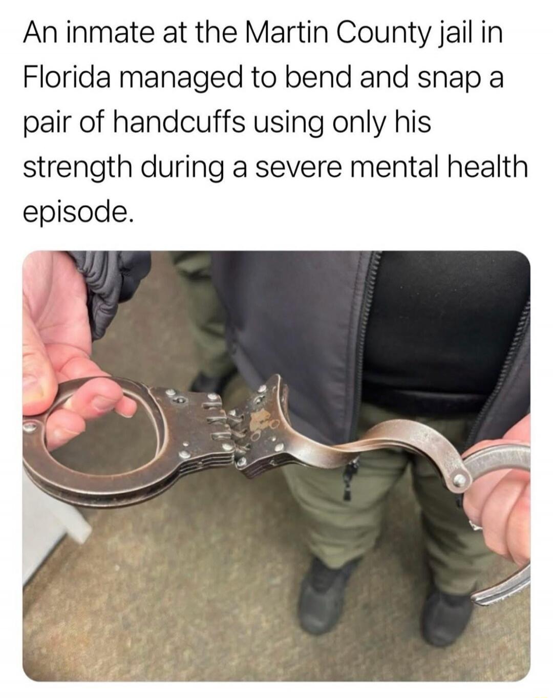 An inmate at the Martin County jail in Florida managed to bend and snap a pair of handcuffs using only his strength during a severe mental health episode.
