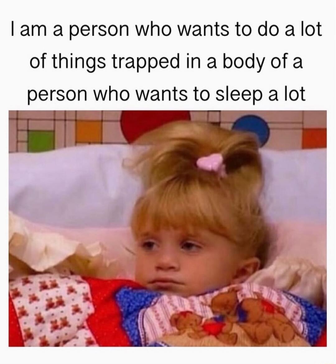 I am a person who wants to do a lot of things trapped in a body of a person who wants to sleep a lot