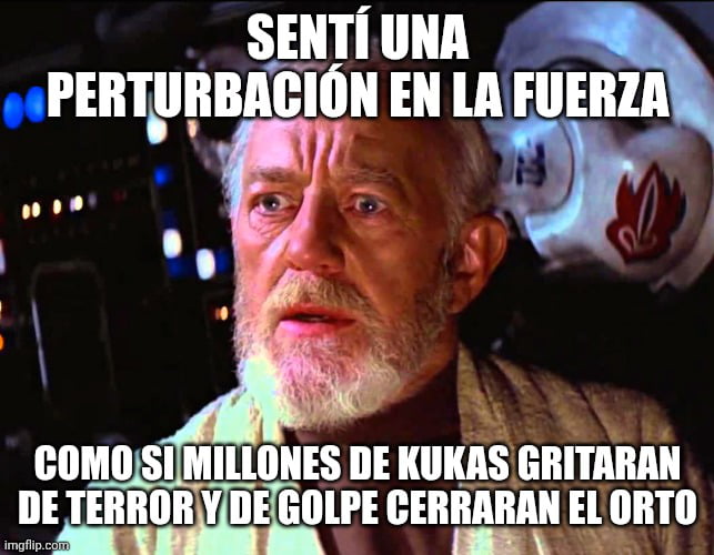 Sentí una perturbación en la Fuerza como si millones de kukas gritaran de terror y de golpe cerraran el orto.